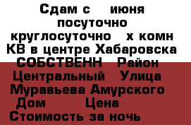 Сдам с 28 июня посуточно круглосуточно 2-х комн КВ в центре Хабаровска СОБСТВЕНН › Район ­ Центральный › Улица ­ Муравьева Амурского › Дом ­ 25 › Цена ­ 1 600 › Стоимость за ночь ­ 1 500 › Стоимость за час ­ 500 - Хабаровский край, Хабаровск г. Недвижимость » Квартиры аренда посуточно   . Хабаровский край